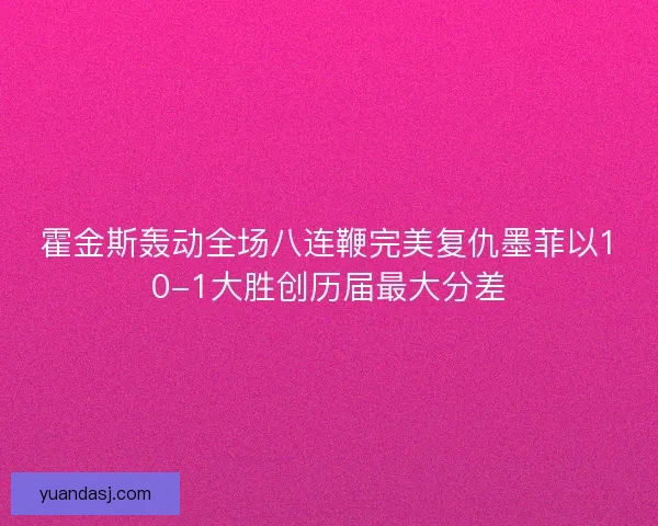 霍金斯轰动全场八连鞭完美复仇墨菲以10-1大胜创历届最大分差